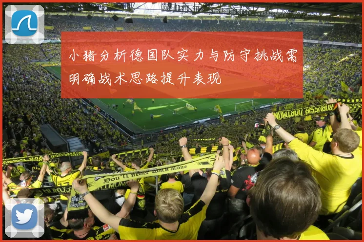 小猪分析德国队实力与防守挑战需明确战术思路提升表现