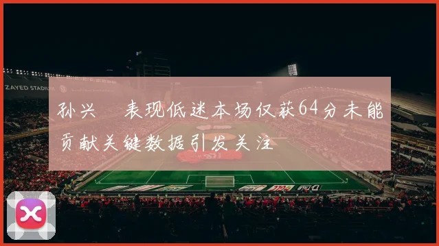 孙兴慜表现低迷本场仅获64分未能贡献关键数据引发关注