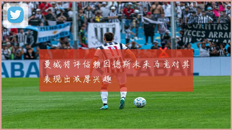 曼城将评估赖因德斯未来马竞对其表现出浓厚兴趣