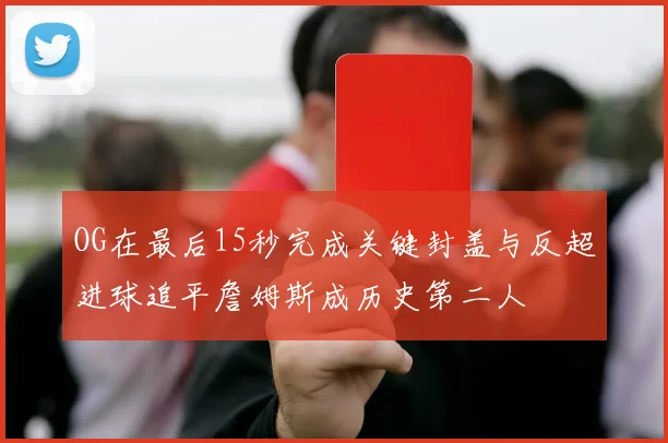 OG在最后15秒完成关键封盖与反超进球追平詹姆斯成历史第二人