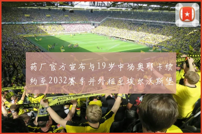 药厂官方宣布与19岁中场奥耶卡续约至2032赛季并外租至埃尔沃斯堡