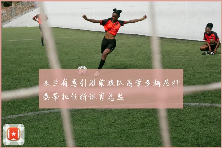 米兰有意引进前狼队高管多梅尼科泰蒂担任新体育总监