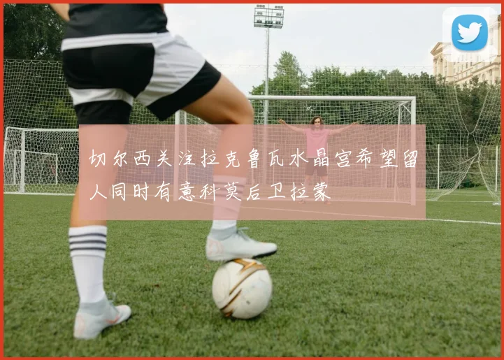 切尔西关注拉克鲁瓦水晶宫希望留人同时有意科莫后卫拉蒙