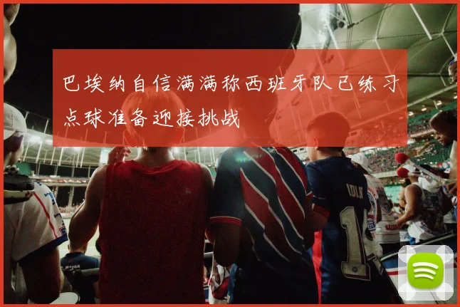 巴埃纳自信满满称西班牙队已练习点球准备迎接挑战