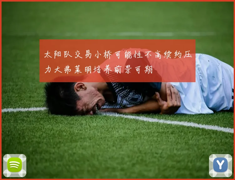 太阳队交易小桥可能性不高续约压力大弗莱明培养前景可期
