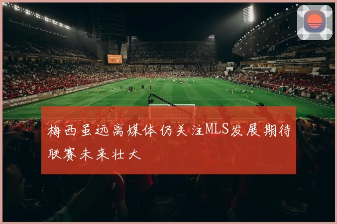 梅西虽远离媒体仍关注MLS发展期待联赛未来壮大