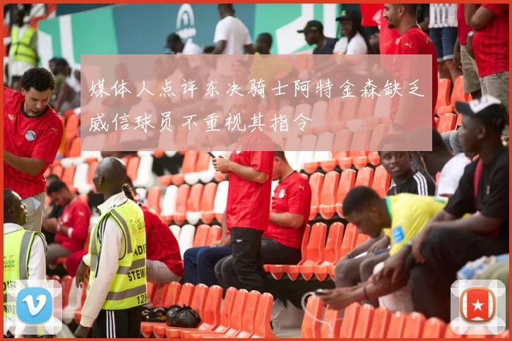 媒体人点评东决骑士阿特金森缺乏威信球员不重视其指令
