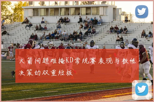 火箭问题难掩KD常规赛表现与教练决策的双重短板