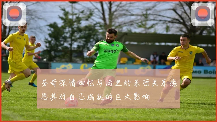 芬奇深情回忆与诺里的亲密关系感恩其对自己成就的巨大影响