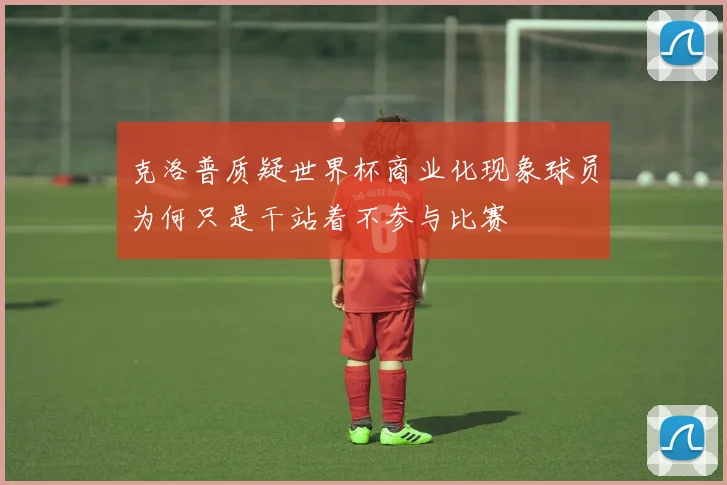 克洛普质疑世界杯商业化现象球员为何只是干站着不参与比赛