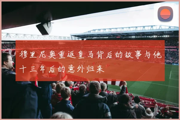 穆里尼奥重返皇马背后的故事与他十三年后的意外归来