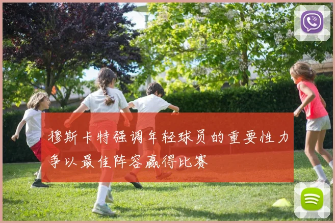 穆斯卡特强调年轻球员的重要性力争以最佳阵容赢得比赛