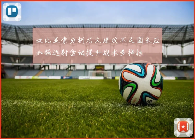 坎比亚索分析尤文进攻不足国米应加强远射尝试提升战术多样性