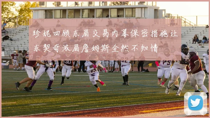 珍妮回顾东眉交易内幕保密措施让东契奇浓眉詹姆斯全然不知情